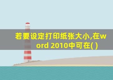 若要设定打印纸张大小,在word 2010中可在( )